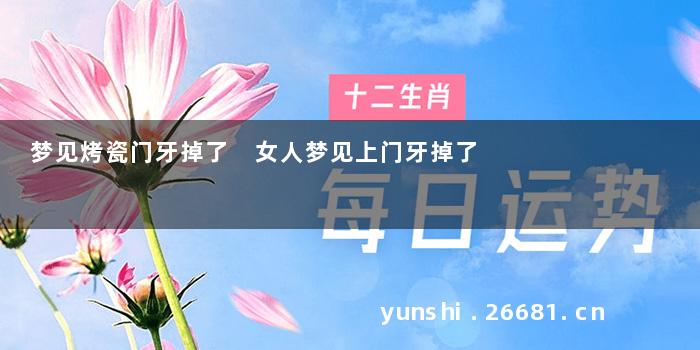 梦见烤瓷门牙掉了 女人梦见上门牙掉了